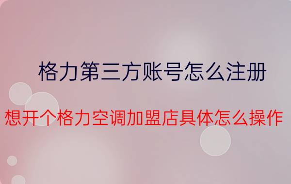 格力第三方账号怎么注册 想开个格力空调加盟店具体怎么操作？